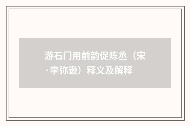 游石门用前韵促陈丞（宋·李弥逊）释义及解释