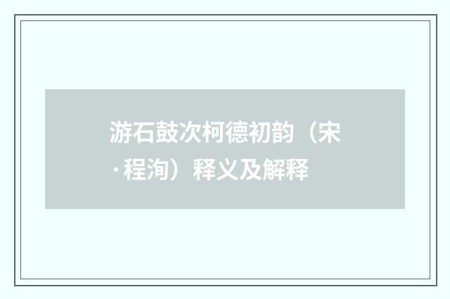 游石鼓次柯德初韵（宋·程洵）释义及解释
