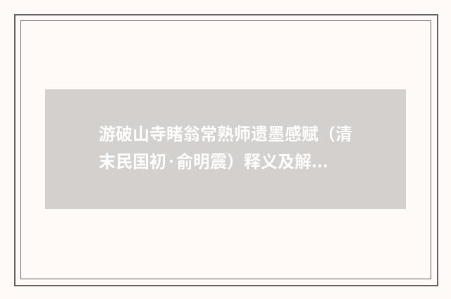 游破山寺睹翁常熟师遗墨感赋（清末民国初·俞明震）释义及解释