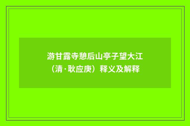 游甘露寺憩后山亭子望大江（清·耿应庚）释义及解释