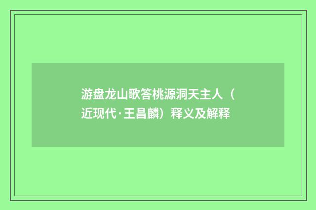游盘龙山歌答桃源洞天主人（近现代·王昌麟）释义及解释