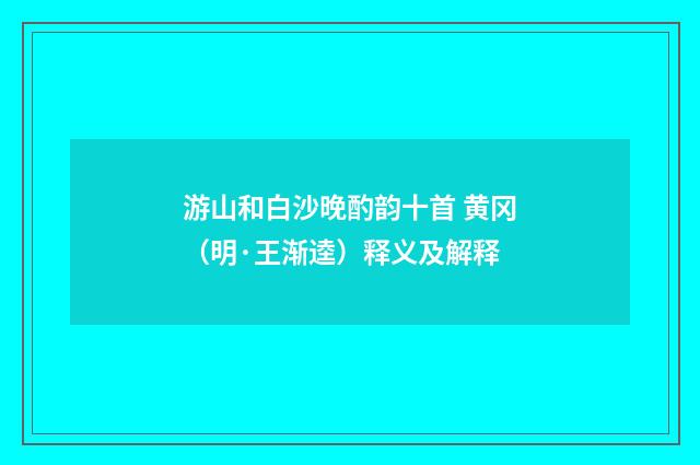 游山和白沙晚酌韵十首 黄冈（明·王渐逵）释义及解释