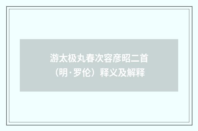 游太极丸春次容彦昭二首（明·罗伦）释义及解释