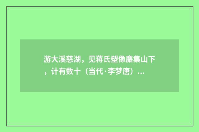 游大溪慈湖，见蒋氏塑像麋集山下，计有数十（当代·李梦唐）释义及解释