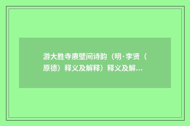游大胜寺赓壁间诗韵（明·李贤（原德）释义及解释）释义及解释