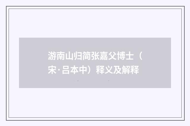 游南山归简张嘉父博士（宋·吕本中）释义及解释