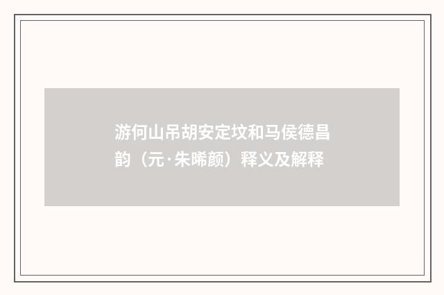 游何山吊胡安定坟和马侯德昌韵（元·朱晞颜）释义及解释