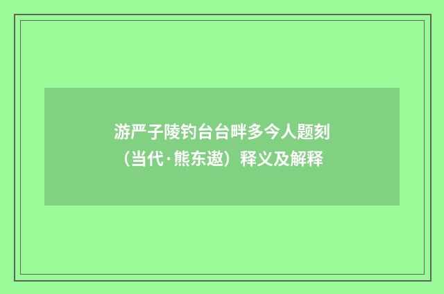游严子陵钓台台畔多今人题刻（当代·熊东遨）释义及解释
