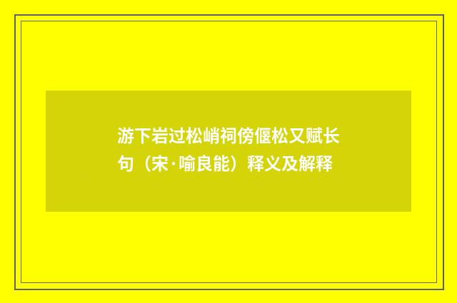游下岩过松峭祠傍偃松又赋长句（宋·喻良能）释义及解释