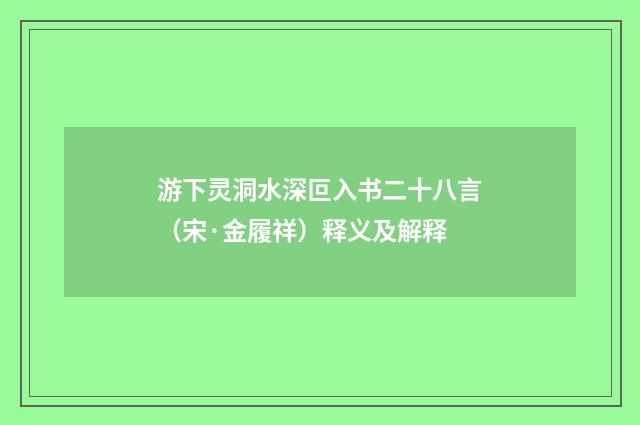 游下灵洞水深叵入书二十八言（宋·金履祥）释义及解释