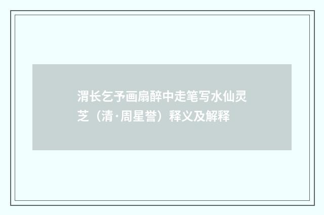 渭长乞予画扇醉中走笔写水仙灵芝（清·周星誉）释义及解释