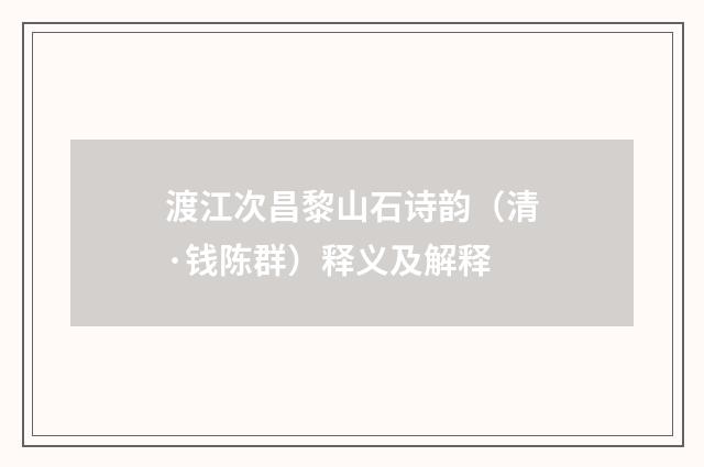 渡江次昌黎山石诗韵（清·钱陈群）释义及解释