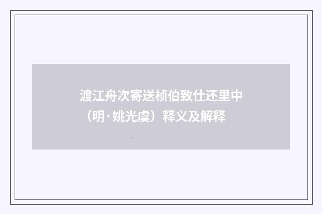 渡江舟次寄送桢伯致仕还里中（明·姚光虞）释义及解释