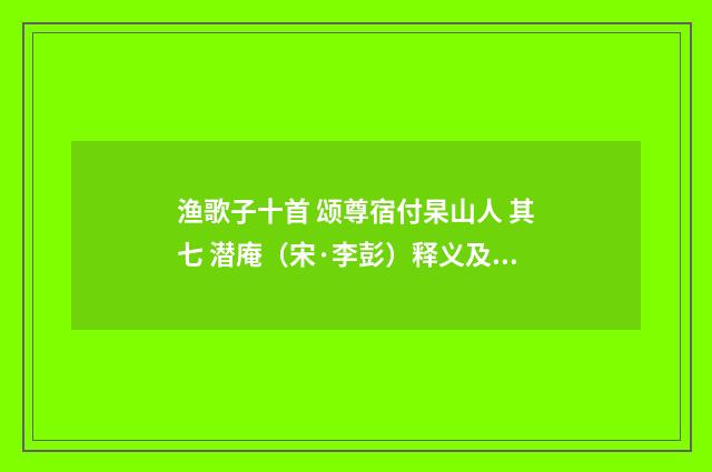 渔歌子十首 颂尊宿付杲山人 其七 潜庵（宋·李彭）释义及解释