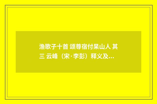 渔歌子十首 颂尊宿付杲山人 其三 云峰（宋·李彭）释义及解释