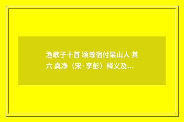 渔歌子十首 颂尊宿付杲山人 其六 真净（宋·李彭）释义及解释