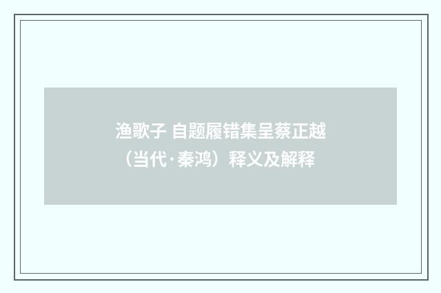 渔歌子 自题履错集呈蔡正越（当代·秦鸿）释义及解释