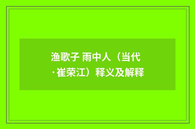 渔歌子 雨中人（当代·崔荣江）释义及解释