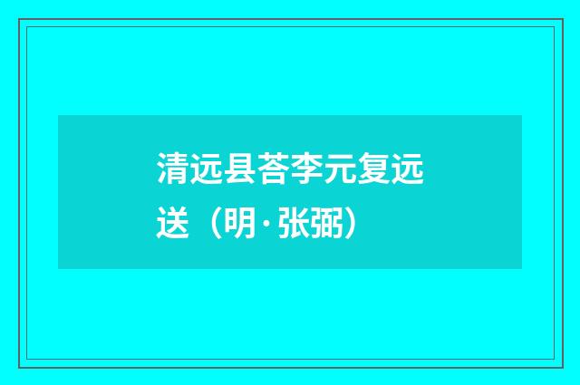 清远县荅李元复远送（明·张弼）释义及解释