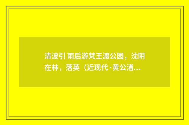 清波引 雨后游梵王渡公园，沈阴在林，落英（近现代·黄公渚）释义及解释
