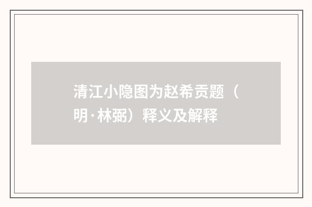 清江小隐图为赵希贡题（明·林弼）释义及解释