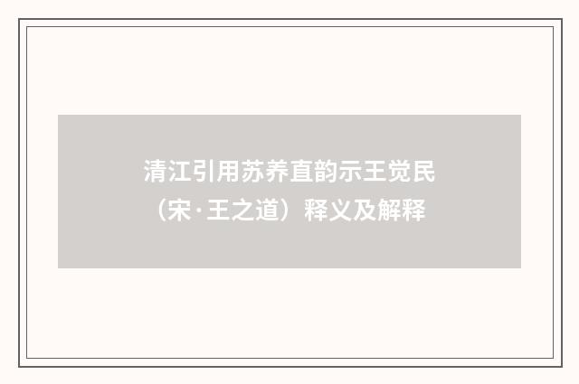 清江引用苏养直韵示王觉民（宋·王之道）释义及解释