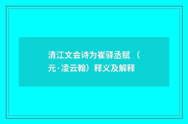 清江文会诗为崔驿丞赋 （元·凌云翰）释义及解释