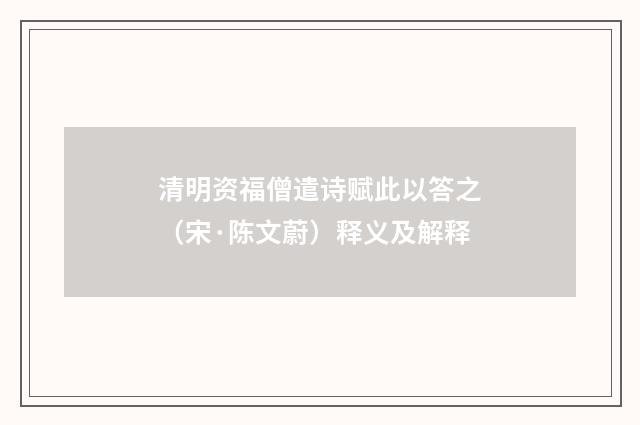 清明资福僧遣诗赋此以答之（宋·陈文蔚）释义及解释