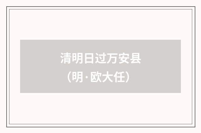 清明日过万安县（明·欧大任）释义及解释