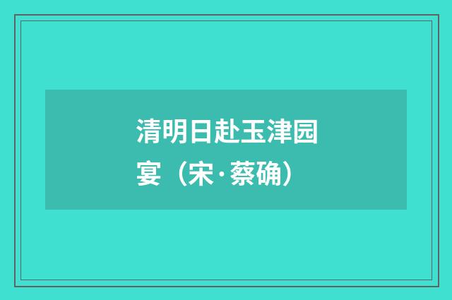 清明日赴玉津园宴（宋·蔡确）释义及解释