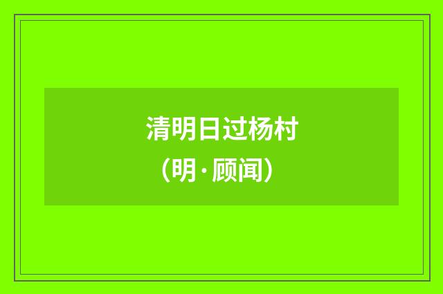 清明日过杨村（明·顾闻）释义及解释