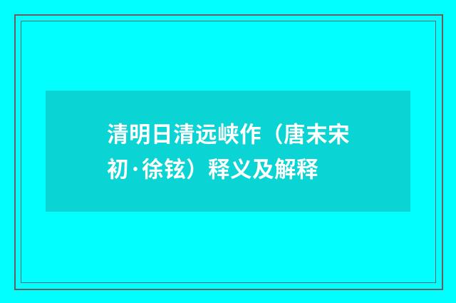 清明日清远峡作（唐末宋初·徐铉）释义及解释