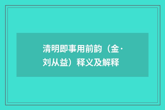 清明即事用前韵（金·刘从益）释义及解释