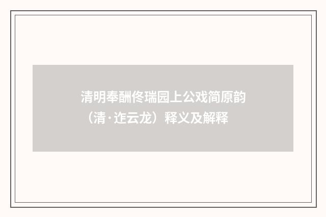 清明奉酬佟瑞园上公戏简原韵（清·迮云龙）释义及解释