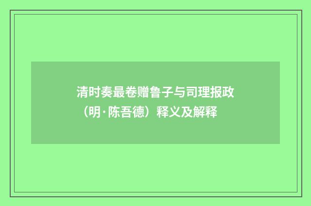 清时奏最卷赠鲁子与司理报政（明·陈吾德）释义及解释