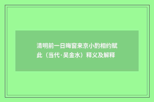 清明前一日晦窗来京小酌相约赋此（当代·吴金水）释义及解释