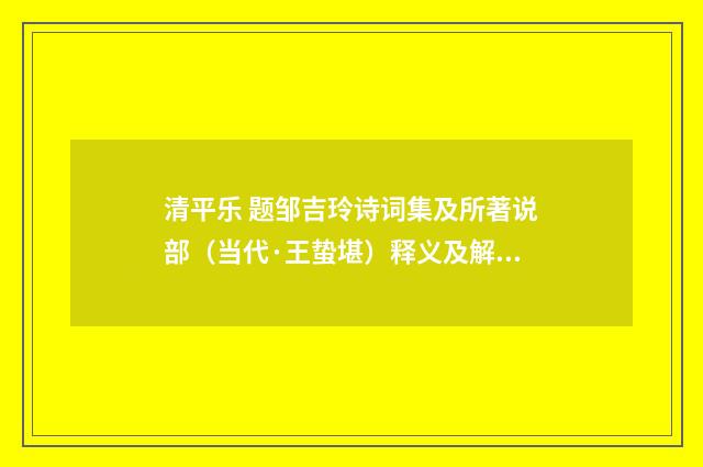 清平乐 题邹吉玲诗词集及所著说部（当代·王蛰堪）释义及解释