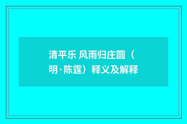 清平乐 风雨归庄圆（明·陈霆）释义及解释
