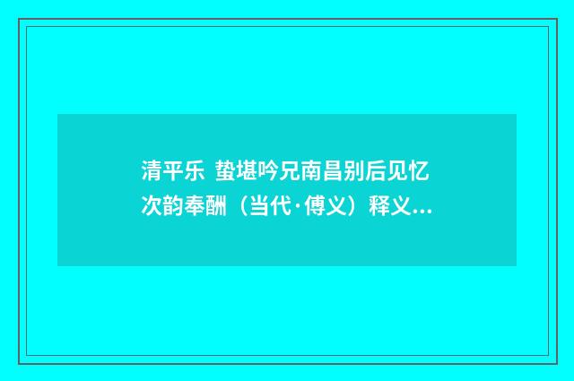 清平乐  蛰堪吟兄南昌别后见忆次韵奉酬（当代·傅义）释义及解释