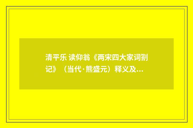 清平乐 读仰翁《两宋四大家词劄记》（当代·熊盛元）释义及解释