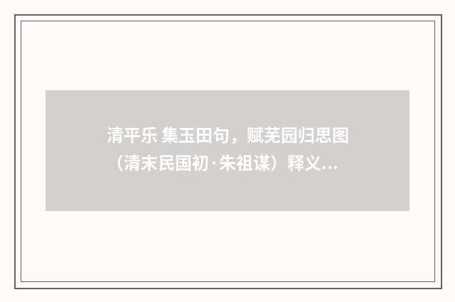 清平乐 集玉田句，赋芜园归思图（清末民国初·朱祖谋）释义及解释