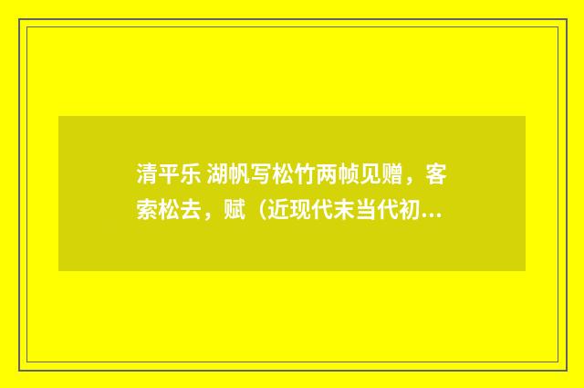 清平乐 湖帆写松竹两帧见赠，客索松去，赋（近现代末当代初·赵尊岳）释义及解释