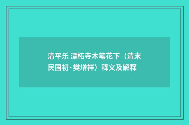 清平乐 潭柘寺木笔花下（清末民国初·樊增祥）释义及解释