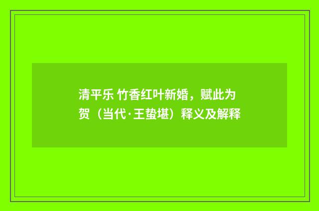 清平乐 竹香红叶新婚，赋此为贺（当代·王蛰堪）释义及解释