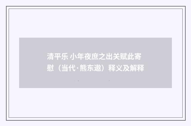 清平乐 小年夜庶之出关赋此寄慰（当代·熊东遨）释义及解释