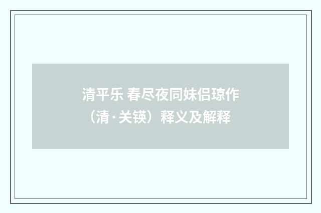 清平乐 春尽夜同妹侣琼作（清·关锳）释义及解释
