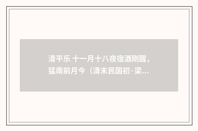 清平乐 十一月十八夜宿酒刚醒，猛南前月今（清末民国初·梁启超）释义及解释