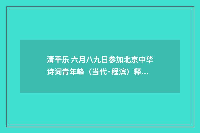 清平乐 六月八九日参加北京中华诗词青年峰（当代·程滨）释义及解释