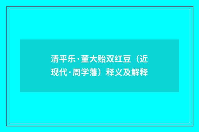 清平乐·董大贻双红豆（近现代·周学藩）释义及解释