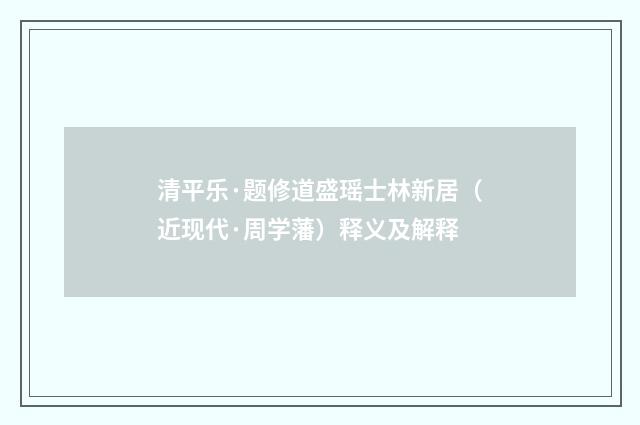 清平乐·题修道盛瑶士林新居（近现代·周学藩）释义及解释